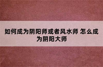 如何成为阴阳师或者风水师 怎么成为阴阳大师